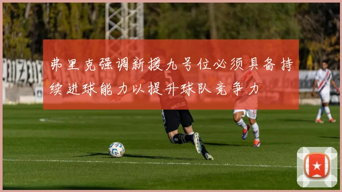 弗里克强调新援九号位必须具备持续进球能力以提升球队竞争力