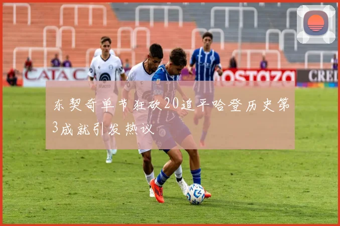 东契奇单节狂砍20追平哈登历史第3成就引发热议