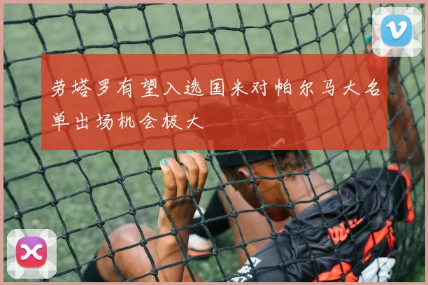 劳塔罗有望入选国米对帕尔马大名单出场机会极大